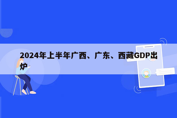 2024年上半年广西、广东、西藏GDP出炉