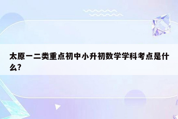 太原一二类重点初中小升初数学学科考点是什么?