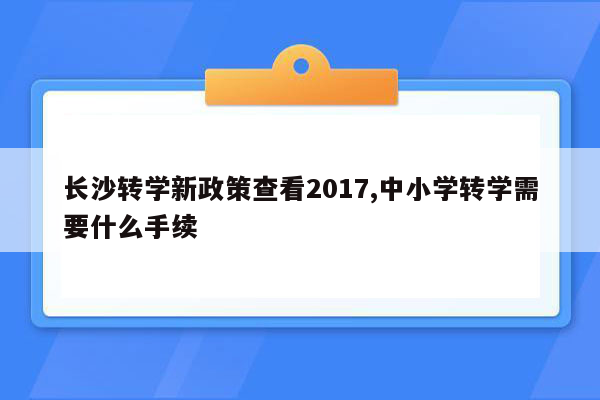 长沙转学新政策查看2017,中小学转学需要什么手续