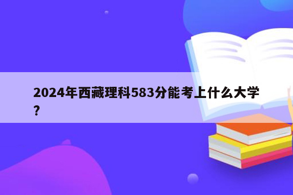 2024年西藏理科583分能考上什么大学?