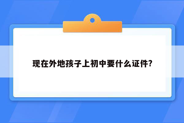 现在外地孩子上初中要什么证件?