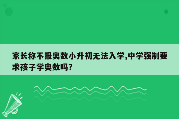 家长称不报奥数小升初无法入学,中学强制要求孩子学奥数吗?