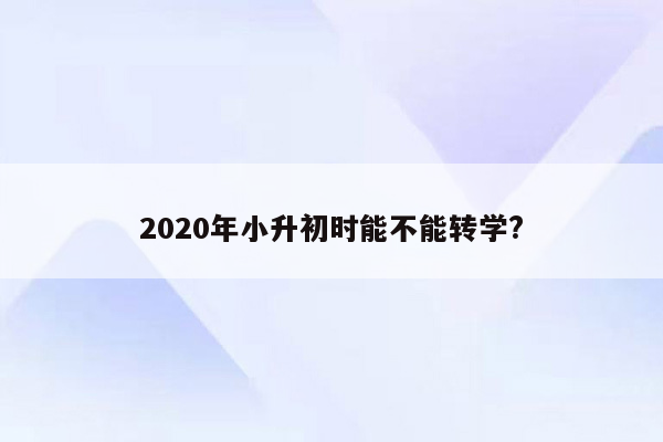 2020年小升初时能不能转学?