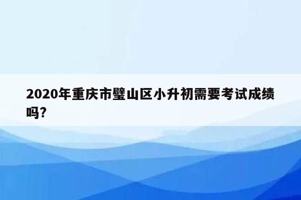 2020年重庆市璧山区小升初需要考试成绩吗?