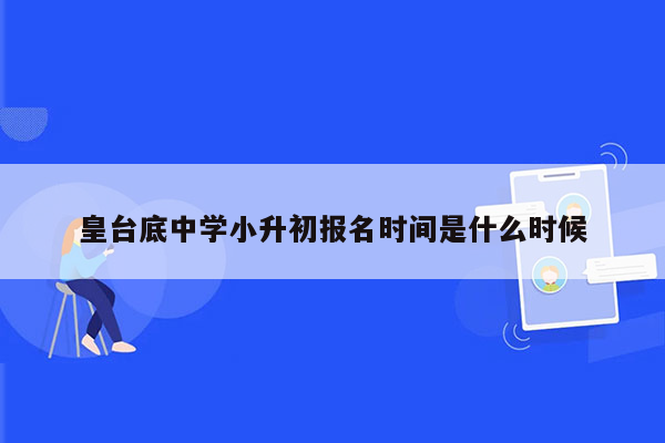 皇台底中学小升初报名时间是什么时候