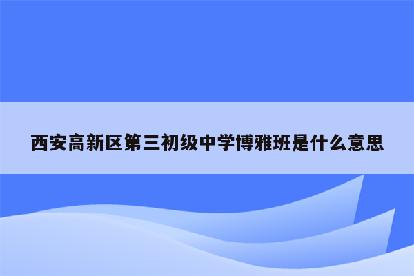 西安高新区第三初级中学博雅班是什么意思