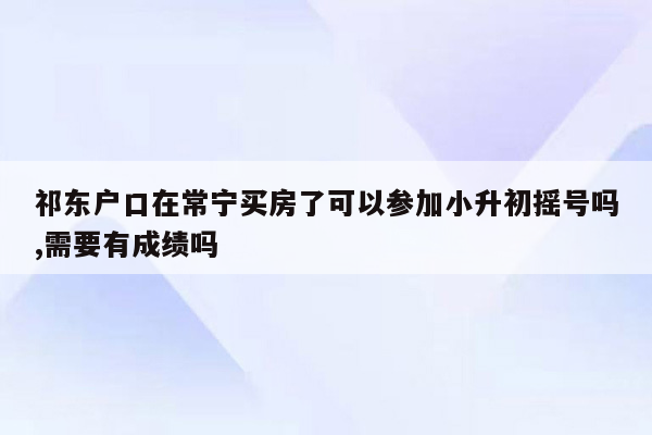 祁东户口在常宁买房了可以参加小升初摇号吗,需要有成绩吗