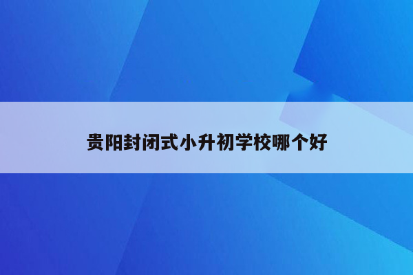 贵阳封闭式小升初学校哪个好