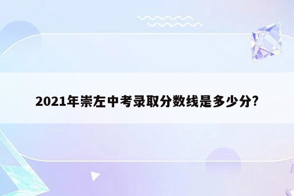 2021年崇左中考录取分数线是多少分?