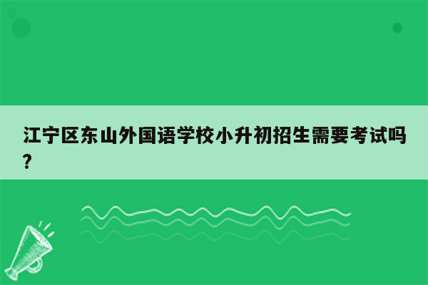 江宁区东山外国语学校小升初招生需要考试吗?