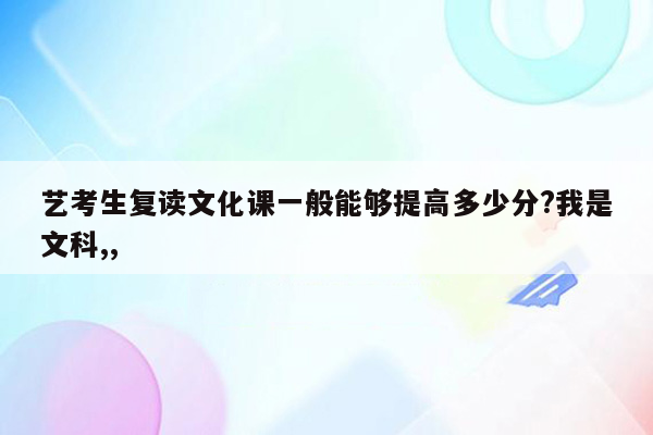 艺考生复读文化课一般能够提高多少分?我是文科,,