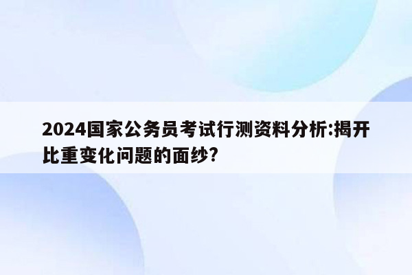 2024国家公务员考试行测资料分析:揭开比重变化问题的面纱?