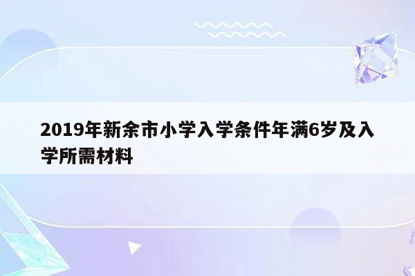 2019年新余市小学入学条件年满6岁及入学所需材料