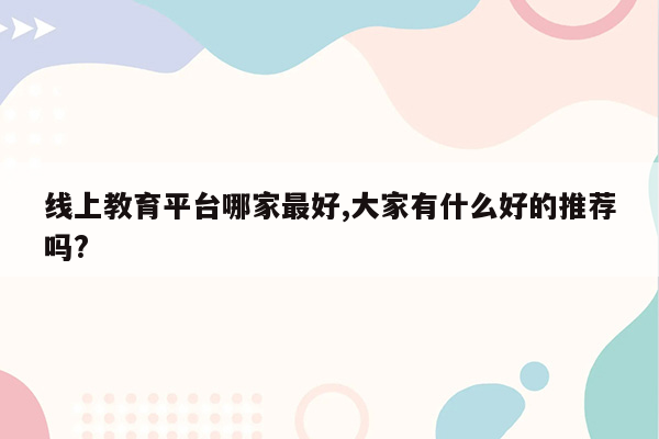 线上教育平台哪家最好,大家有什么好的推荐吗?