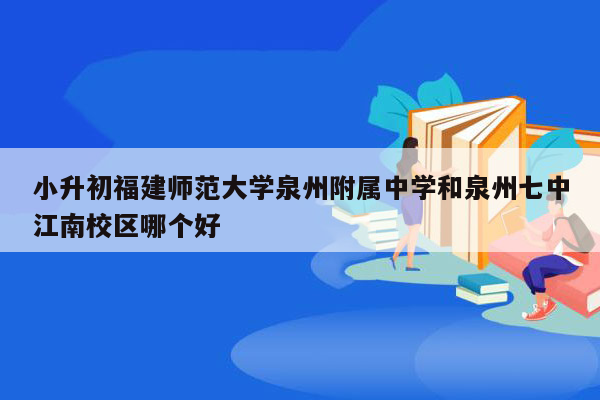 小升初福建师范大学泉州附属中学和泉州七中江南校区哪个好