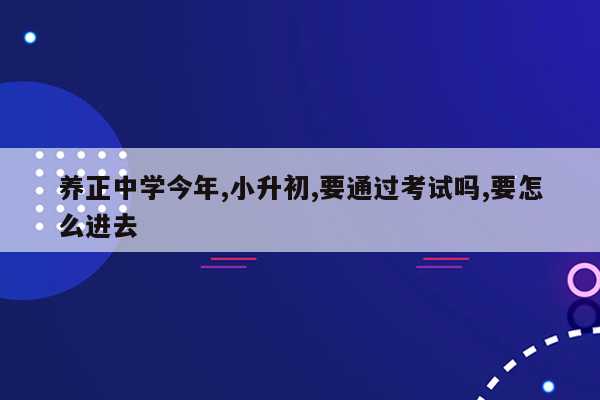 养正中学今年,小升初,要通过考试吗,要怎么进去