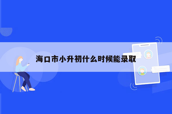 海口市小升初什么时候能录取