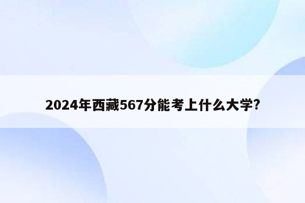 2024年西藏567分能考上什么大学?