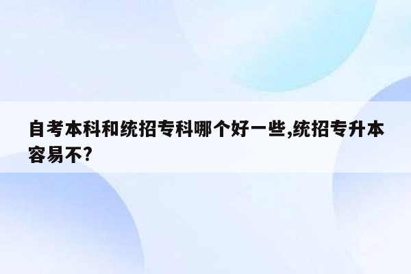 自考本科和统招专科哪个好一些,统招专升本容易不?