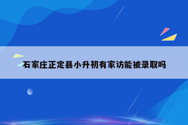 石家庄正定县小升初有家访能被录取吗