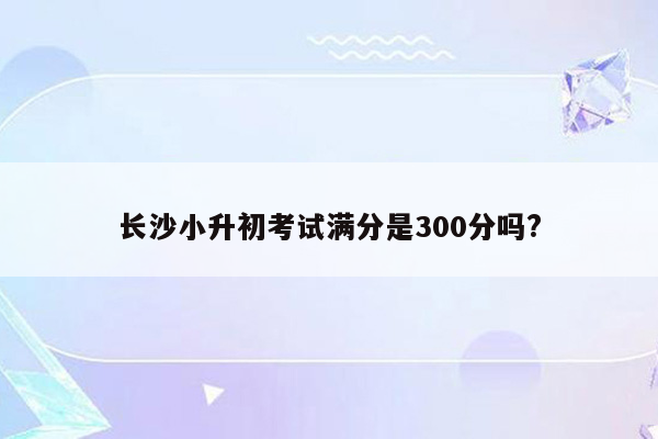 长沙小升初考试满分是300分吗?