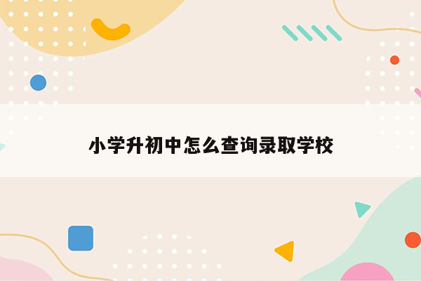 小学升初中怎么查询录取学校