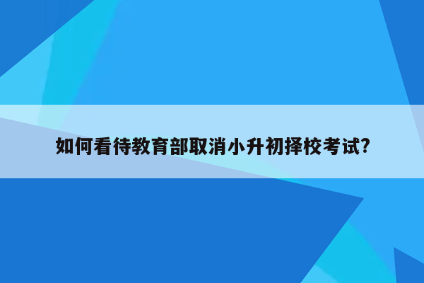 如何看待教育部取消小升初择校考试?