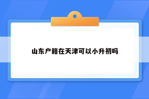 山东户籍在天津可以小升初吗