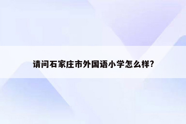 请问石家庄市外国语小学怎么样?