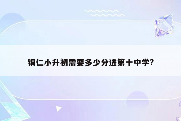 铜仁小升初需要多少分进第十中学?