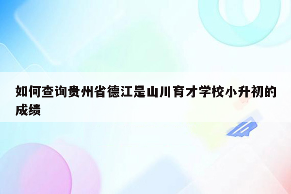 如何查询贵州省德江是山川育才学校小升初的成绩