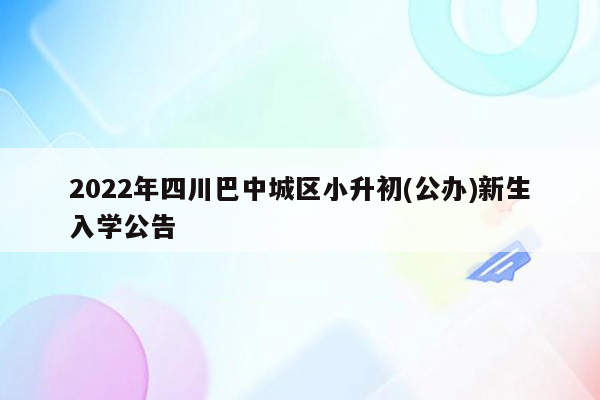 2022年四川巴中城区小升初(公办)新生入学公告