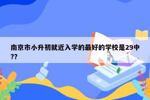 南京市小升初就近入学的最好的学校是29中??