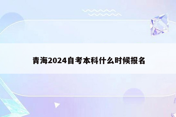 青海2024自考本科什么时候报名