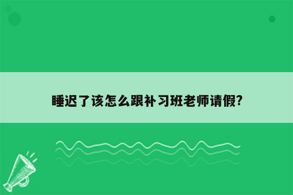 睡迟了该怎么跟补习班老师请假?