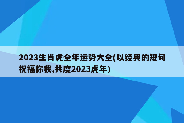 2023生肖虎全年运势大全(以经典的短句祝福你我,共度2023虎年)