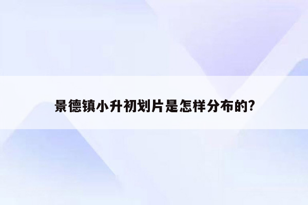 景德镇小升初划片是怎样分布的?