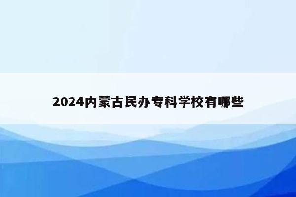 2024内蒙古民办专科学校有哪些