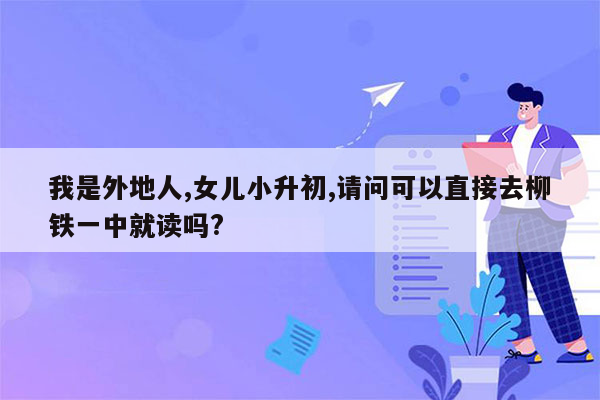 我是外地人,女儿小升初,请问可以直接去柳铁一中就读吗?