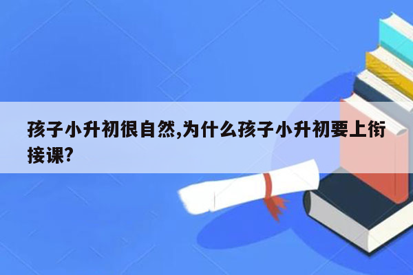 孩子小升初很自然,为什么孩子小升初要上衔接课?