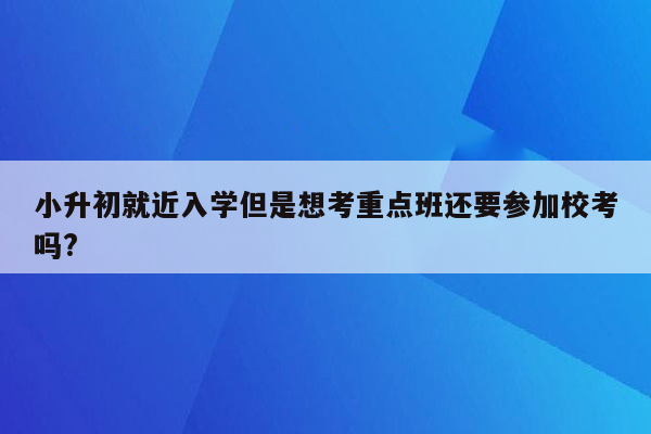 小升初就近入学但是想考重点班还要参加校考吗?