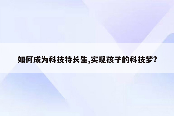 如何成为科技特长生,实现孩子的科技梦?