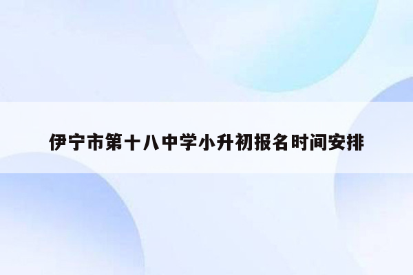 伊宁市第十八中学小升初报名时间安排