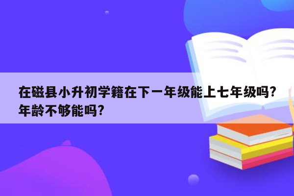 在磁县小升初学籍在下一年级能上七年级吗?年龄不够能吗?