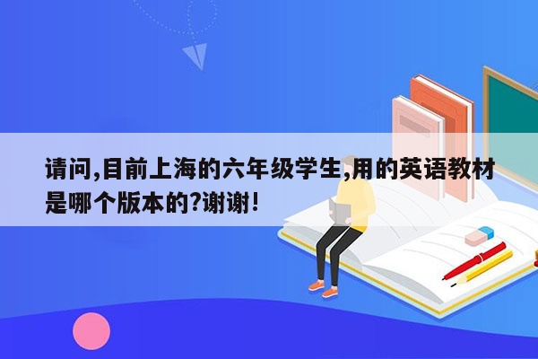 请问,目前上海的六年级学生,用的英语教材是哪个版本的?谢谢!