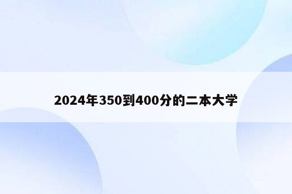 2024年350到400分的二本大学