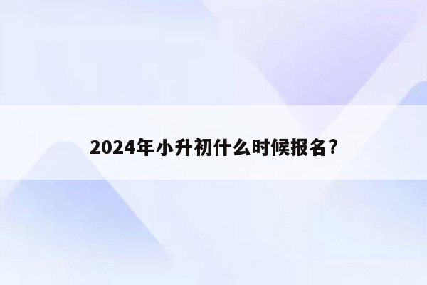 2024年小升初什么时候报名?