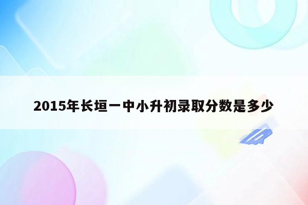 2015年长垣一中小升初录取分数是多少