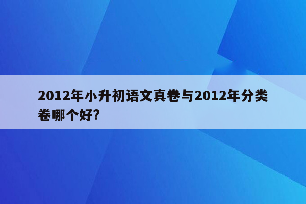 2012年小升初语文真卷与2012年分类卷哪个好?