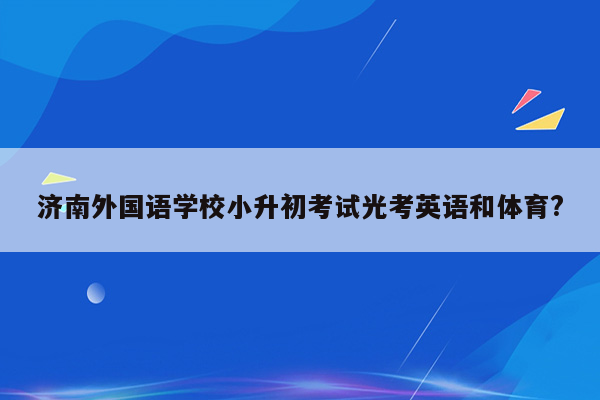 济南外国语学校小升初考试光考英语和体育?